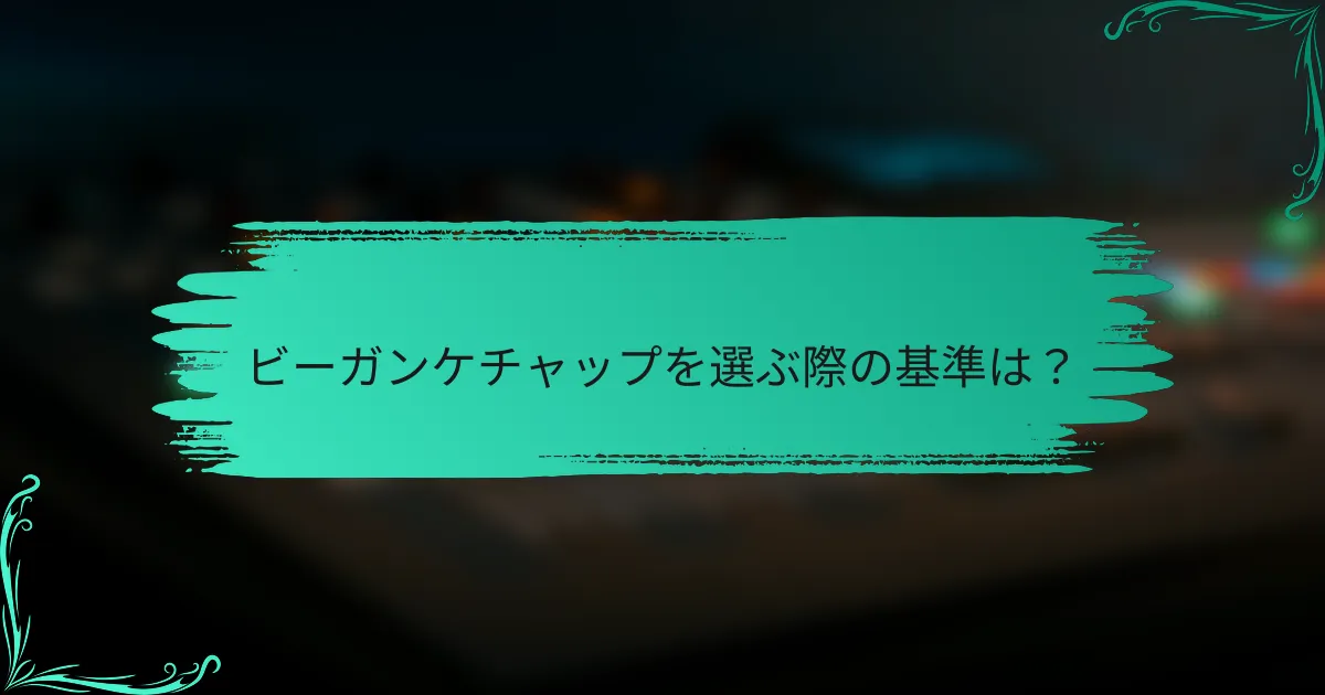 ビーガンケチャップを選ぶ際の基準は?