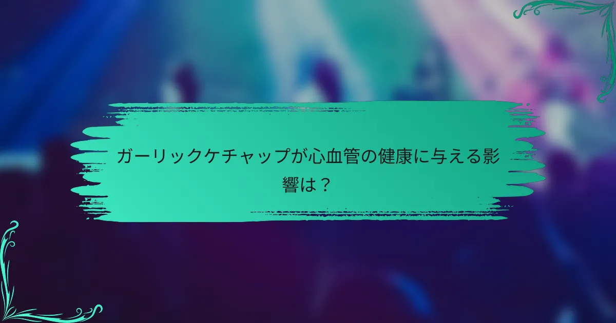 ガーリックケチャップが心血管の健康に与える影響は？