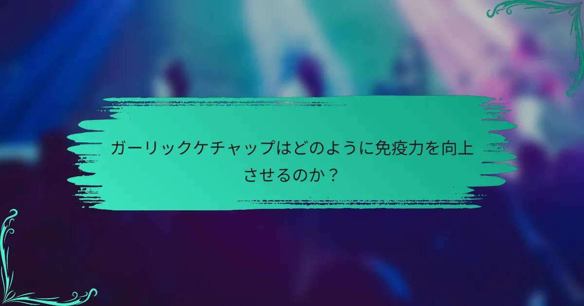 ガーリックケチャップはどのように免疫力を向上させるのか？