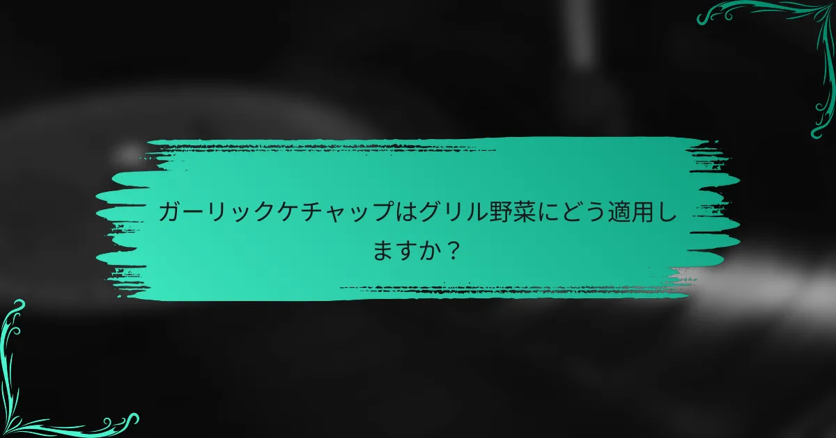 ガーリックケチャップはグリル野菜にどう適用しますか?