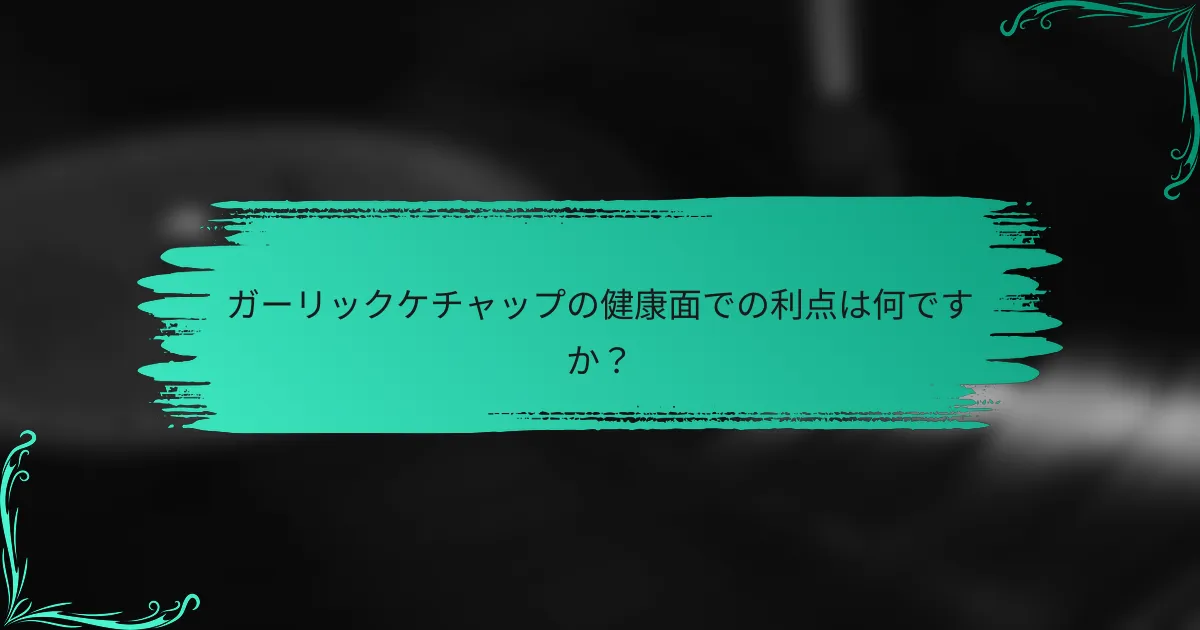 ガーリックケチャップの健康面での利点は何ですか?