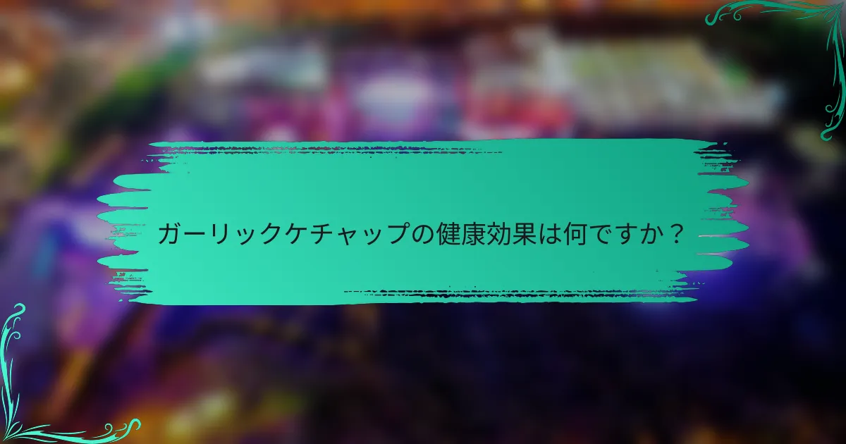 ガーリックケチャップの健康効果は何ですか？