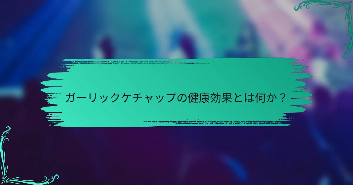 ガーリックケチャップの健康効果とは何か？