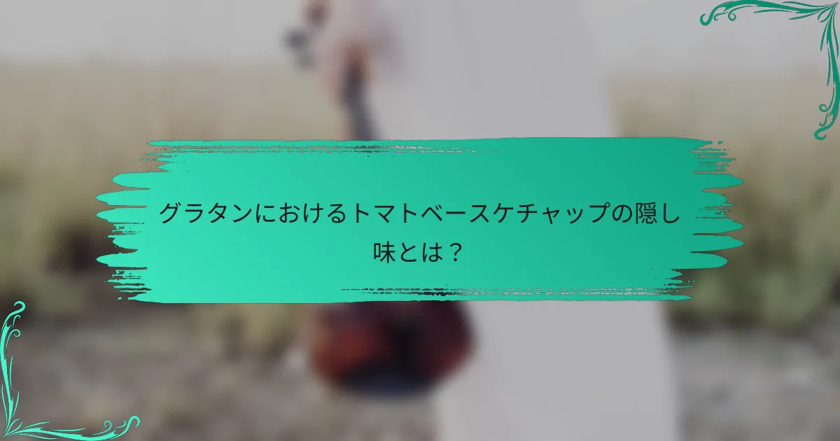 グラタンにおけるトマトベースケチャップの隠し味とは?