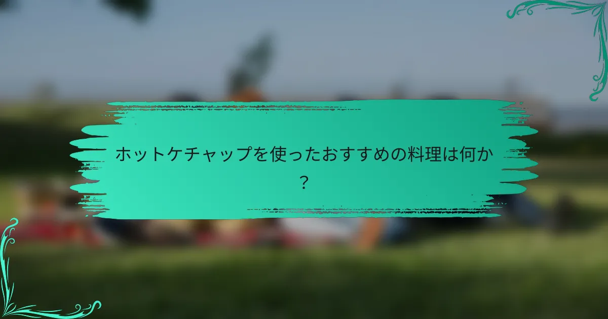 ホットケチャップを使ったおすすめの料理は何か?