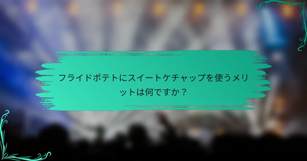 フライドポテトにスイートケチャップを使うメリットは何ですか？