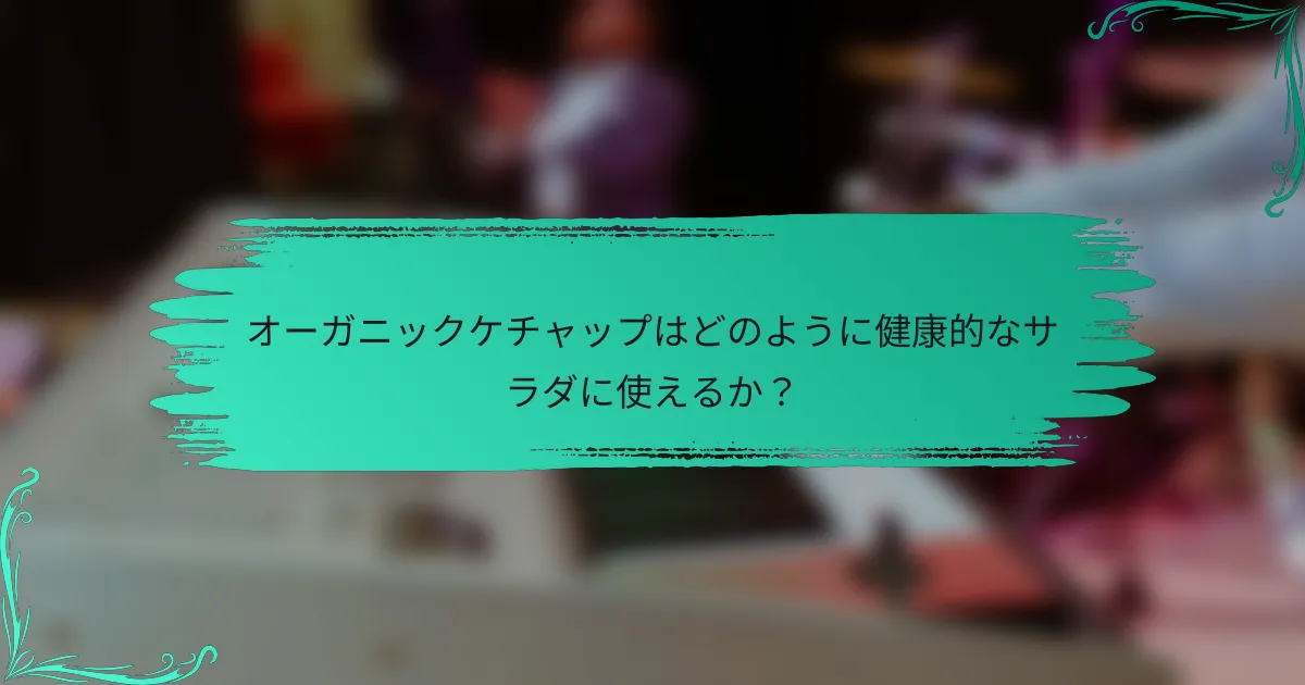 オーガニックケチャップはどのように健康的なサラダに使えるか?