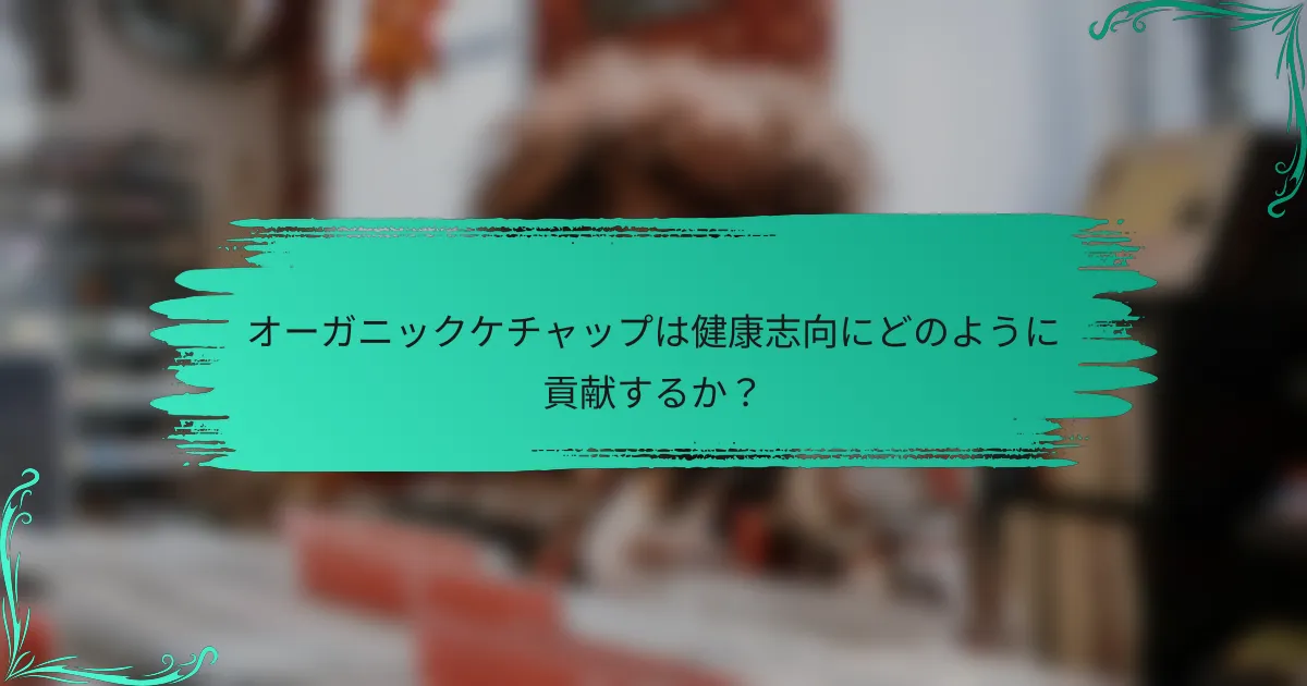 オーガニックケチャップは健康志向にどのように貢献するか？