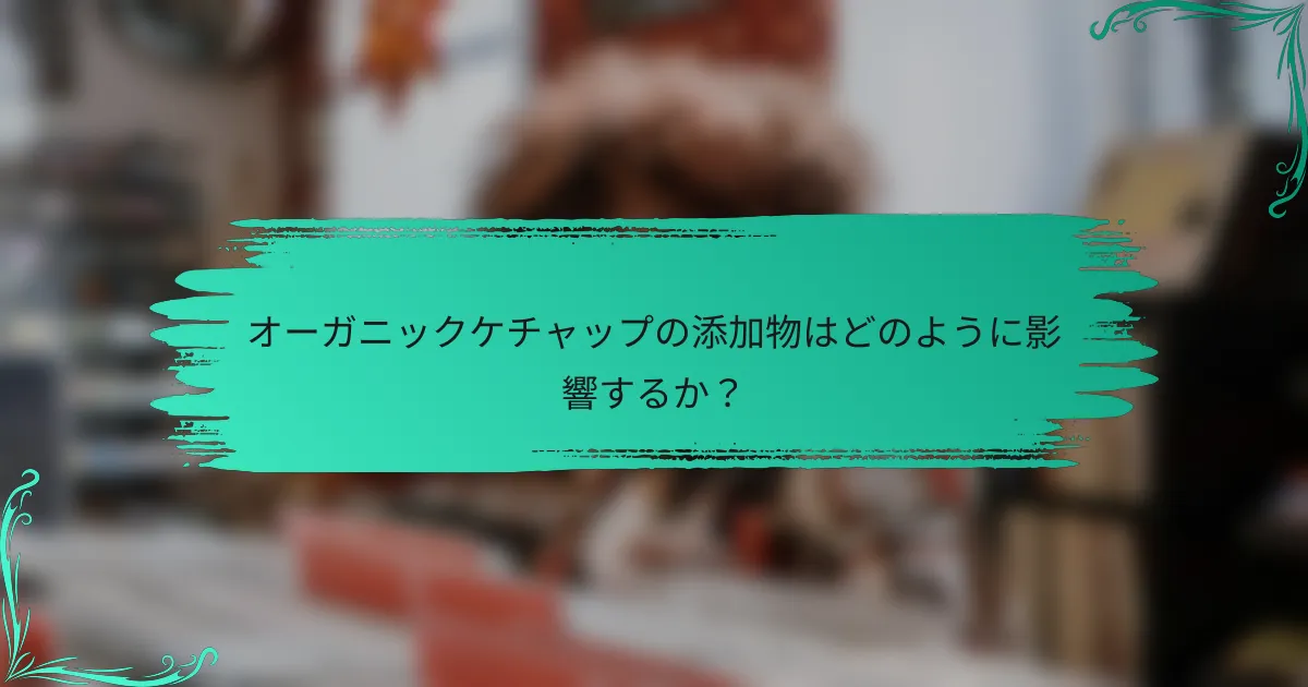 オーガニックケチャップの添加物はどのように影響するか？