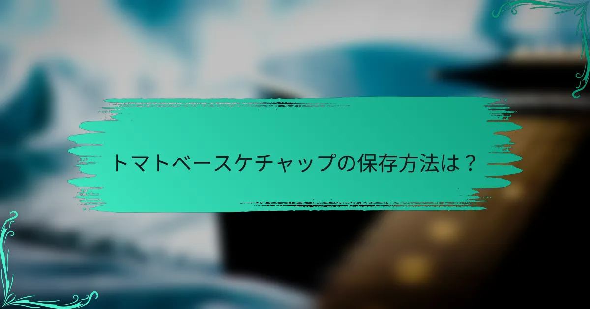 トマトベースケチャップの保存方法は?