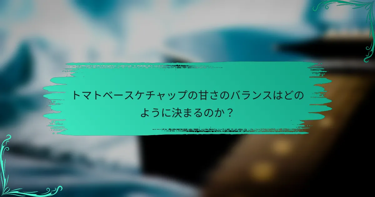 トマトベースケチャップの甘さのバランスはどのように決まるのか?