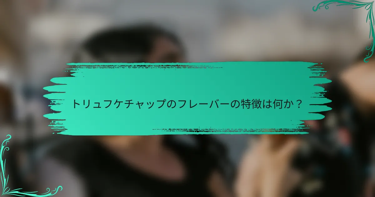 トリュフケチャップのフレーバーの特徴は何か？